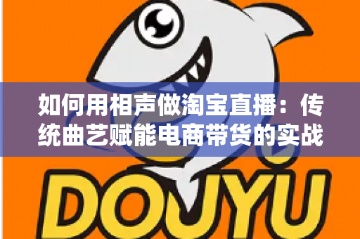 如何用相声做淘宝直播：传统曲艺赋能电商带货的实战指南