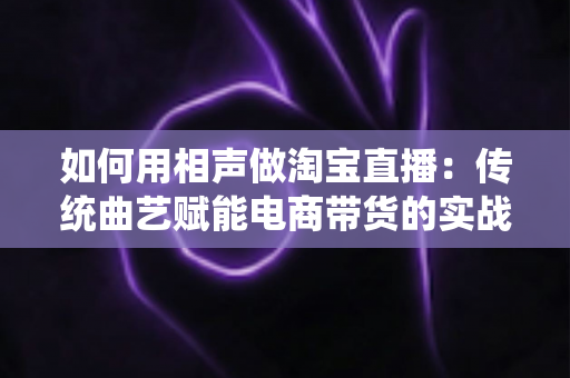如何用相声做淘宝直播：传统曲艺赋能电商带货的实战指南