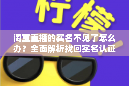 淘宝直播的实名不见了怎么办?全面解析找回实名认证的实用方法与应对指南 淘宝直播的实名不见了怎么办?全面解析找回实名认证的实用方法与应对指南
