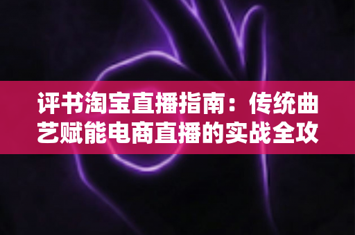 评书淘宝直播指南:传统曲艺赋能电商直播的实战全攻略 评书淘宝直播指南:传统曲艺赋能电商直播的实战全攻略