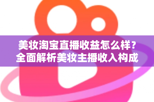 美妆淘宝直播收益怎么样？全面解析美妆主播收入构成、影响因素与变现技巧
