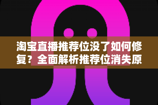 淘宝直播推荐位没了如何修复?全面解析推荐位消失原因与快速恢复直播流量的实操指南 淘宝直播推荐位没了如何修复?全面解析推荐位消失原因与快速恢复直播流量的实操指南