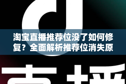 淘宝直播推荐位没了如何修复?全面解析推荐位消失原因与快速恢复直播流量的实操指南 淘宝直播推荐位没了如何修复?全面解析推荐位消失原因与快速恢复直播流量的实操指南