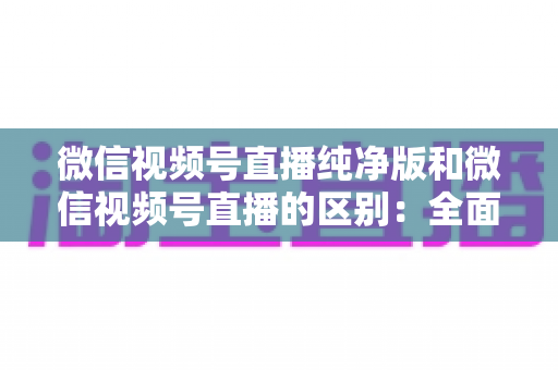 微信视频号直播纯净版和微信视频号直播的区别:全面解析两种直播模式,帮你选出最适合的观看与直播方式 微信视频号直播纯净版和微信视频号直播的区别:全面解析两种直播模式,帮你选出最适合的观看与直播方式