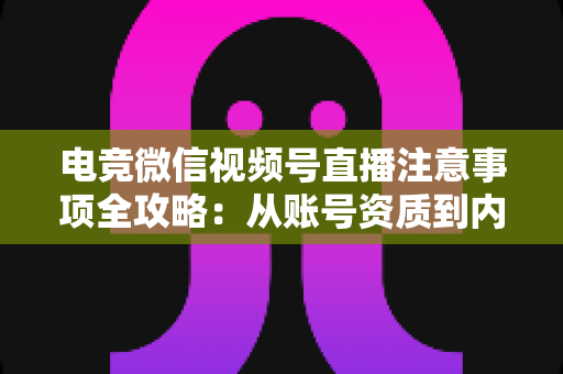电竞微信视频号直播注意事项全攻略:从账号资质到内容合规的实战运营指南 电竞微信视频号直播注意事项全攻略:从账号资质到内容合规的实战运营指南