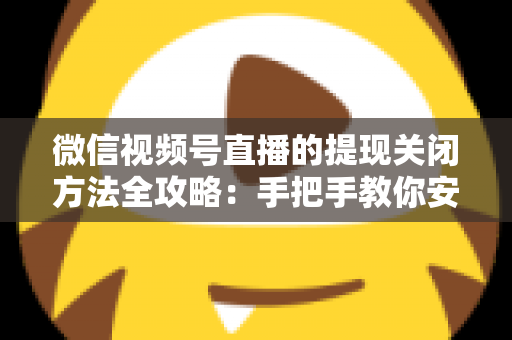 微信视频号直播的提现关闭方法全攻略：手把手教你安全停用提现功能，守护账户资金安全