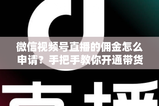 微信视频号直播的佣金怎么申请?手把手教你开通带货赚钱权限的完整指南 微信视频号直播的佣金怎么申请?手把手教你开通带货赚钱权限的完整指南