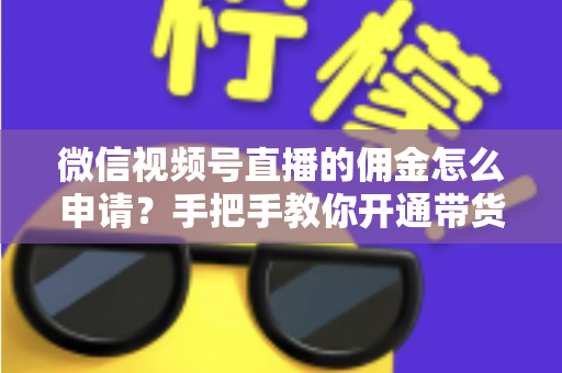 微信视频号直播的佣金怎么申请?手把手教你开通带货赚钱权限的完整指南 微信视频号直播的佣金怎么申请?手把手教你开通带货赚钱权限的完整指南