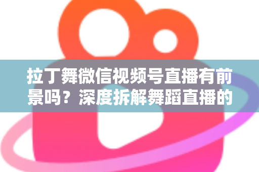 拉丁舞微信视频号直播有前景吗?深度拆解舞蹈直播的流量红利与变现路径 拉丁舞微信视频号直播有前景吗?深度拆解舞蹈直播的流量红利与变现路径