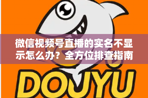 微信视频号直播的实名不显示怎么办?全方位排查指南与实用解决方案一文读懂 微信视频号直播的实名不显示怎么办?全方位排查指南与实用解决方案一文读懂