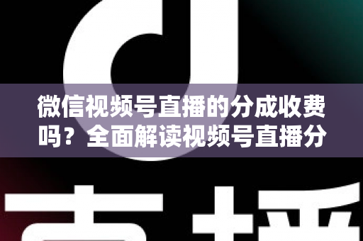 微信视频号直播的分成收费吗?全面解读视频号直播分成规则、收费标准与变现收益指南 微信视频号直播的分成收费吗?全面解读视频号直播分成规则、收费标准与变现收益指南
