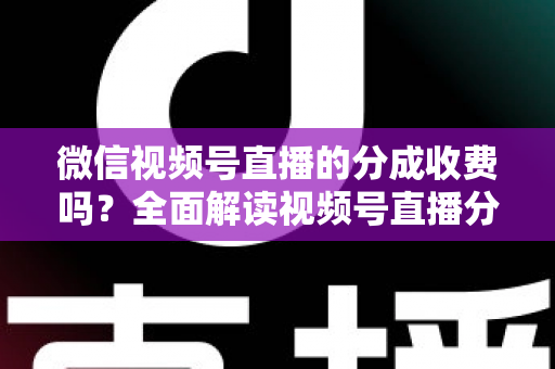 微信视频号直播的分成收费吗?全面解读视频号直播分成规则、收费标准与变现收益指南 微信视频号直播的分成收费吗?全面解读视频号直播分成规则、收费标准与变现收益指南