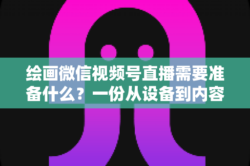 绘画微信视频号直播需要准备什么?一份从设备到内容的完整开播清单,帮你少走弯路、快速起号 绘画微信视频号直播需要准备什么?一份从设备到内容的完整开播清单,帮你少走弯路、快速起号