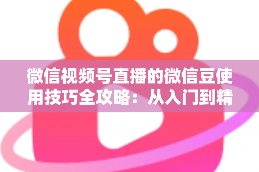 微信视频号直播的微信豆使用技巧全攻略：从入门到精通的实操指南，助你玩转直播互动与消费