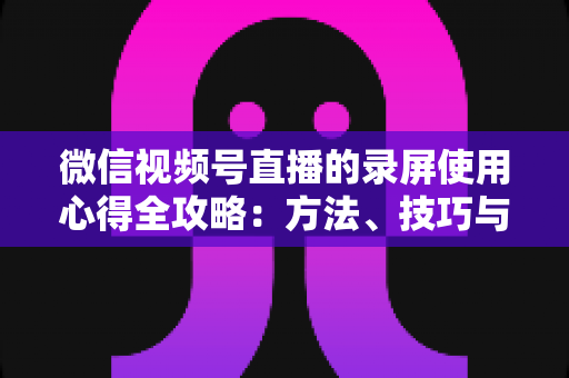 微信视频号直播的录屏使用心得全攻略:方法、技巧与避坑经验一次讲透 微信视频号直播的录屏使用心得全攻略:方法、技巧与避坑经验一次讲透