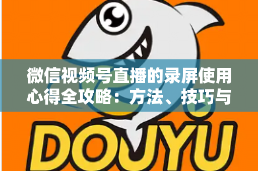 微信视频号直播的录屏使用心得全攻略:方法、技巧与避坑经验一次讲透 微信视频号直播的录屏使用心得全攻略:方法、技巧与避坑经验一次讲透
