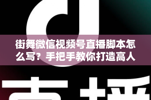 街舞微信视频号直播脚本怎么写？手把手教你打造高人气、高转化的街舞直播全流程脚本