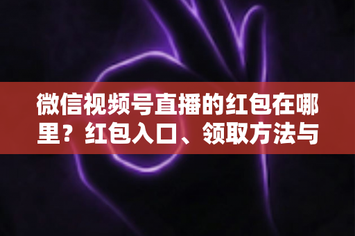 微信视频号直播的红包在哪里?红包入口、领取方法与主播发放教程一文讲透 微信视频号直播的红包在哪里?红包入口、领取方法与主播发放教程一文讲透