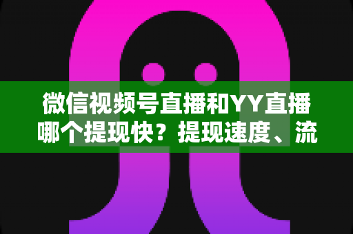 微信视频号直播和YY直播哪个提现快？提现速度、流程与到账时间全解析