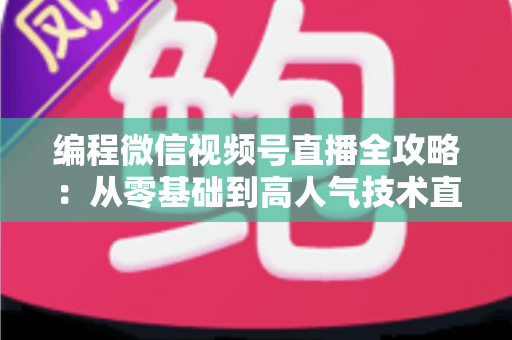 编程微信视频号直播全攻略：从零基础到高人气技术直播间的完整指南
