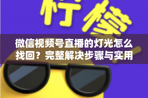 微信视频号直播的灯光怎么找回？完整解决步骤与实用技巧全解析