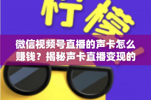 微信视频号直播的声卡怎么赚钱？揭秘声卡直播变现的完整攻略与实战技巧