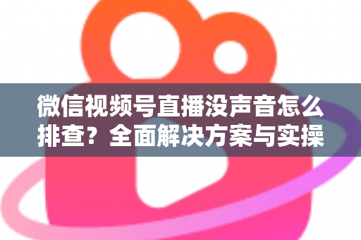 微信视频号直播没声音怎么排查？全面解决方案与实操指南一文读懂