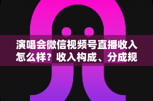 演唱会微信视频号直播收入怎么样?收入构成、分成规则与变现前景全解析 演唱会微信视频号直播收入怎么样?收入构成、分成规则与变现前景全解析