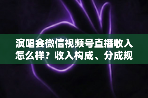 演唱会微信视频号直播收入怎么样?收入构成、分成规则与变现前景全解析 演唱会微信视频号直播收入怎么样?收入构成、分成规则与变现前景全解析