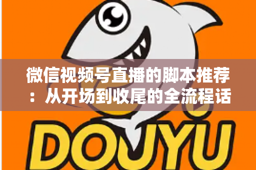 微信视频号直播的脚本推荐：从开场到收尾的全流程话术模板与实战指南