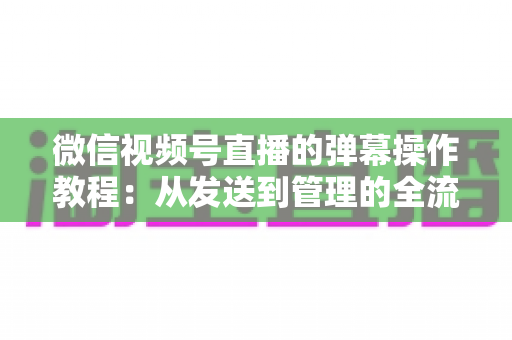 微信视频号直播的弹幕操作教程:从发送到管理的全流程互动指南 微信视频号直播的弹幕操作教程:从发送到管理的全流程互动指南