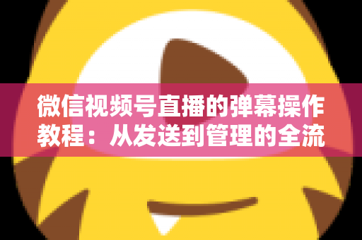 微信视频号直播的弹幕操作教程:从发送到管理的全流程互动指南 微信视频号直播的弹幕操作教程:从发送到管理的全流程互动指南