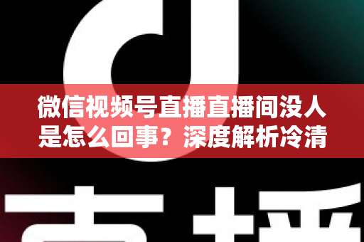 微信视频号直播直播间没人是怎么回事?深度解析冷清直播间的背后原因与高效引流实战指南 微信视频号直播直播间没人是怎么回事?深度解析冷清直播间的背后原因与高效引流实战指南