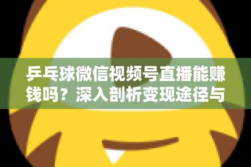 乒乓球微信视频号直播能赚钱吗？深入剖析变现途径与实操指南