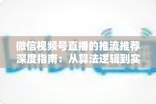 微信视频号直播的推流推荐深度指南：从算法逻辑到实操技巧，助你直播间流量持续增长