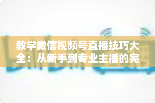 教学微信视频号直播技巧大全:从新手到专业主播的完整实战指南 教学微信视频号直播技巧大全:从新手到专业主播的完整实战指南