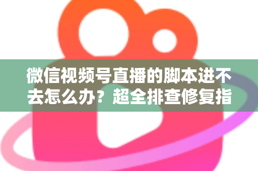 微信视频号直播的脚本进不去怎么办？超全排查修复指南，助你快速恢复开播节奏