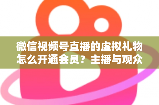 微信视频号直播的虚拟礼物怎么开通会员?主播与观众双端超详细实操攻略 微信视频号直播的虚拟礼物怎么开通会员?主播与观众双端超详细实操攻略