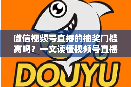 微信视频号直播的抽奖门槛高吗？一文读懂视频号直播抽奖条件、规则与实用技巧