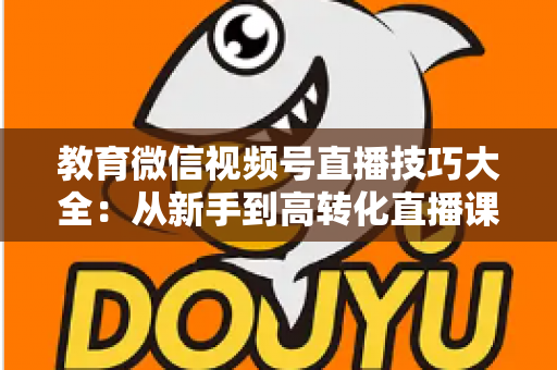 教育微信视频号直播技巧大全:从新手到高转化直播课堂的实战指南 教育微信视频号直播技巧大全:从新手到高转化直播课堂的实战指南