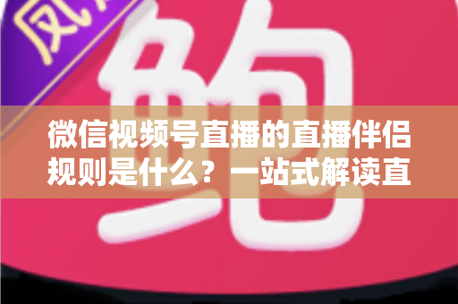 微信视频号直播的直播伴侣规则是什么？一站式解读直播伴侣使用规范、开通条件与避坑指南