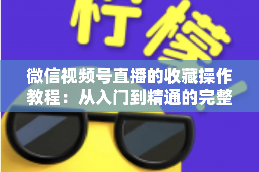 微信视频号直播的收藏操作教程：从入门到精通的完整指南，轻松收藏心仪直播不错过任何精彩内容