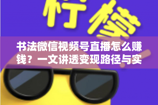 书法微信视频号直播怎么赚钱?一文讲透变现路径与实操方法 书法微信视频号直播怎么赚钱?一文讲透变现路径与实操方法