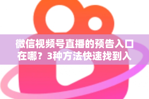 微信视频号直播的预告入口在哪?3种方法快速找到入口,新手也能一步上手直播预告功能 微信视频号直播的预告入口在哪?3种方法快速找到入口,新手也能一步上手直播预告功能