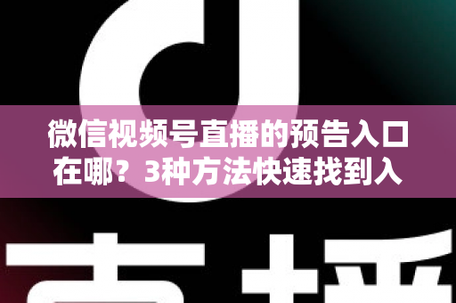 微信视频号直播的预告入口在哪？3种方法快速找到入口，新手也能一步上手直播预告功能