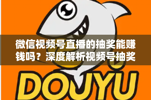 微信视频号直播的抽奖能赚钱吗？深度解析视频号抽奖盈利真相与变现全攻略