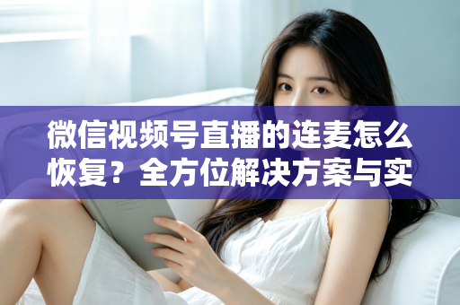 微信视频号直播的连麦怎么恢复？全方位解决方案与实用指南助您快速重返直播间