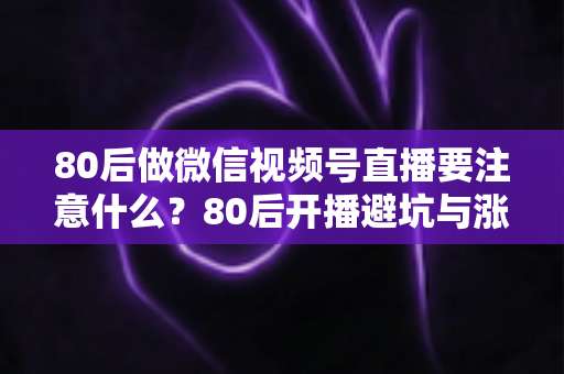 80后做微信视频号直播要注意什么?80后开播避坑与涨粉变现全攻略 80后做微信视频号直播要注意什么?80后开播避坑与涨粉变现全攻略