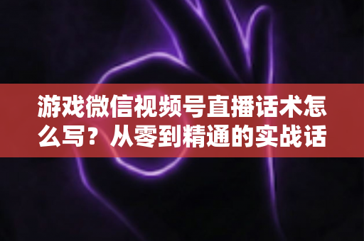 游戏微信视频号直播话术怎么写?从零到精通的实战话术写作全攻略 游戏微信视频号直播话术怎么写?从零到精通的实战话术写作全攻略