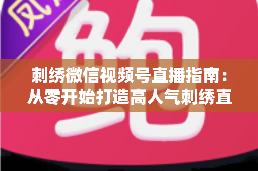 刺绣微信视频号直播指南:从零开始打造高人气刺绣直播间全攻略 刺绣微信视频号直播指南:从零开始打造高人气刺绣直播间全攻略
